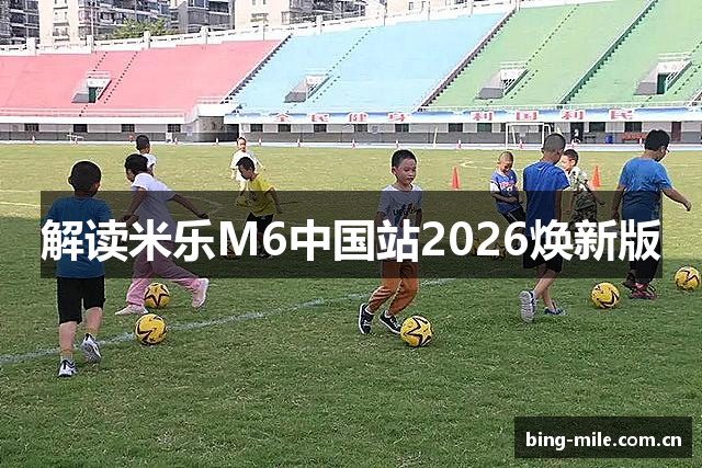 解读米乐M6中国站2026焕新版